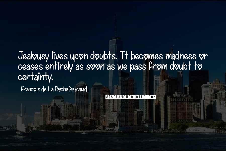 Francois De La Rochefoucauld Quotes: Jealousy lives upon doubts. It becomes madness or ceases entirely as soon as we pass from doubt to certainty.