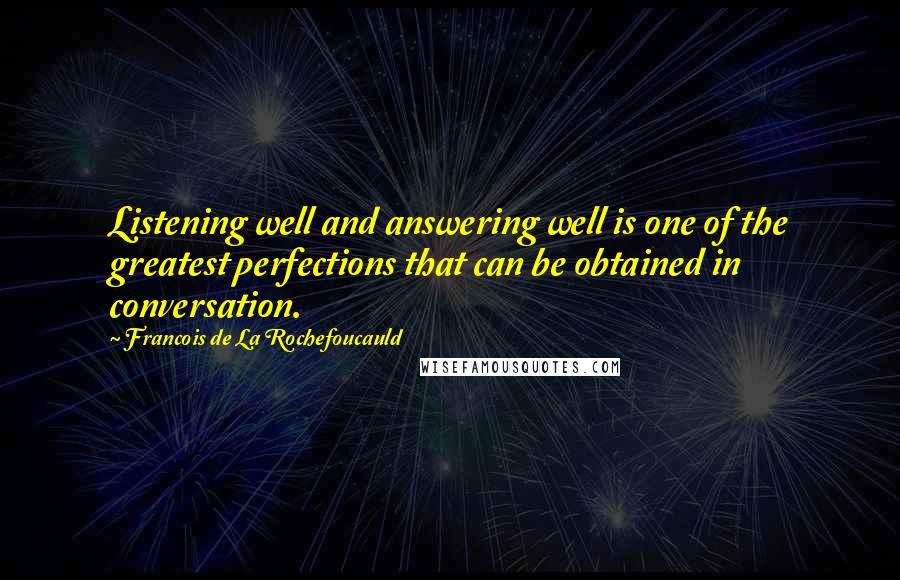 Francois De La Rochefoucauld Quotes: Listening well and answering well is one of the greatest perfections that can be obtained in conversation.