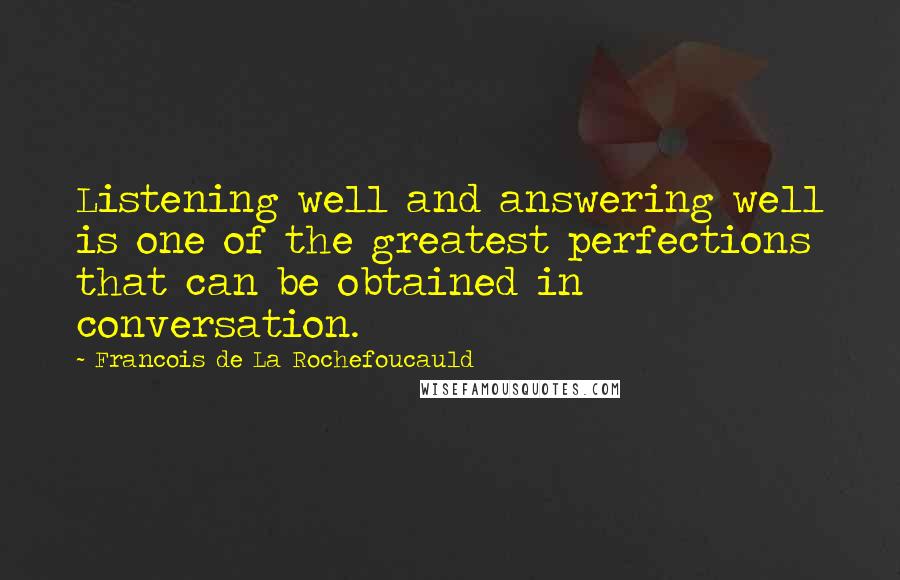 Francois De La Rochefoucauld Quotes: Listening well and answering well is one of the greatest perfections that can be obtained in conversation.