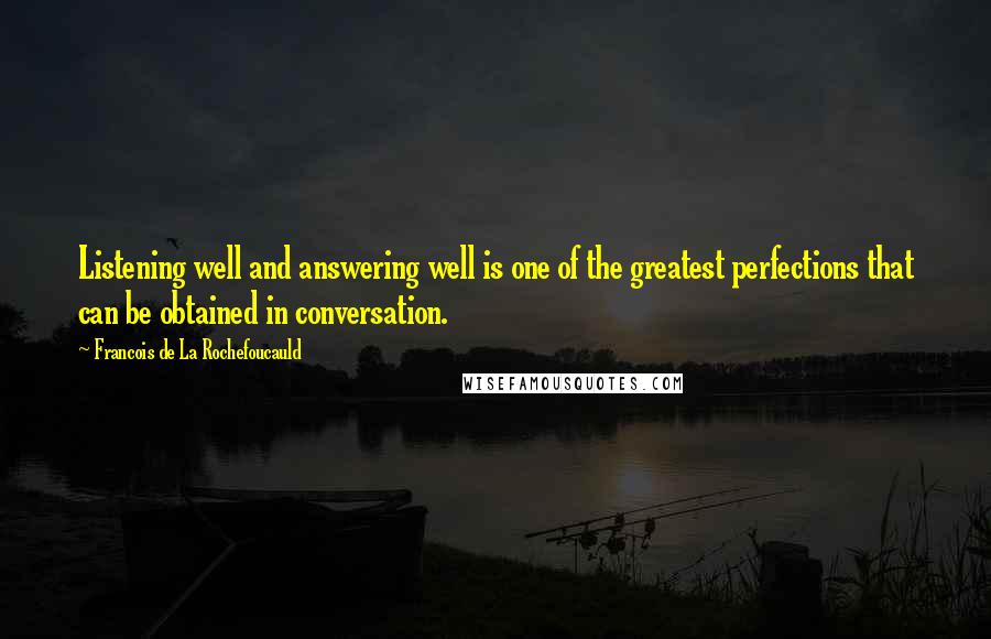 Francois De La Rochefoucauld Quotes: Listening well and answering well is one of the greatest perfections that can be obtained in conversation.