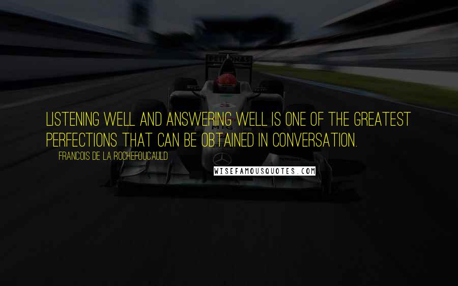 Francois De La Rochefoucauld Quotes: Listening well and answering well is one of the greatest perfections that can be obtained in conversation.