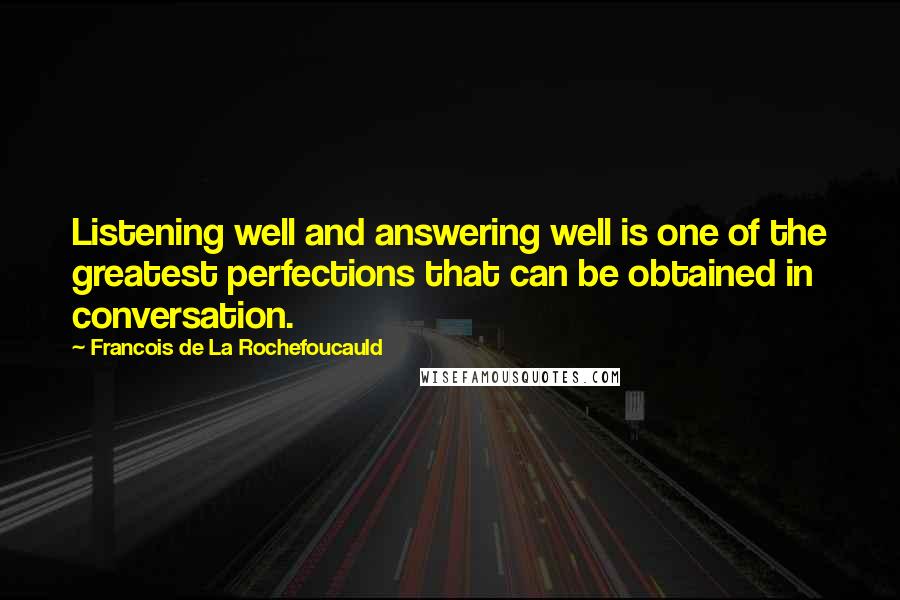 Francois De La Rochefoucauld Quotes: Listening well and answering well is one of the greatest perfections that can be obtained in conversation.