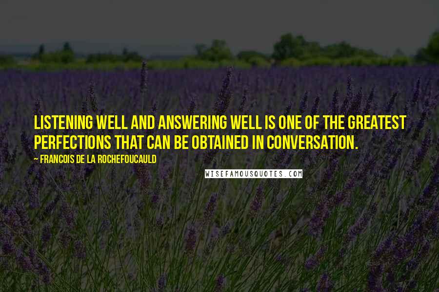 Francois De La Rochefoucauld Quotes: Listening well and answering well is one of the greatest perfections that can be obtained in conversation.