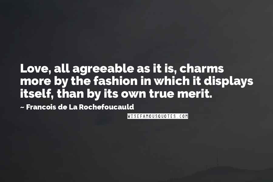 Francois De La Rochefoucauld Quotes: Love, all agreeable as it is, charms more by the fashion in which it displays itself, than by its own true merit.