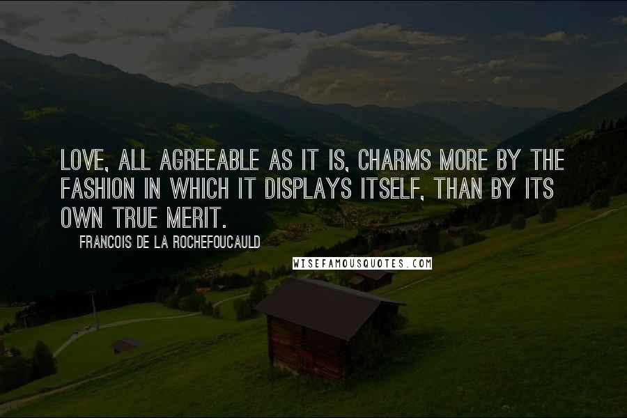 Francois De La Rochefoucauld Quotes: Love, all agreeable as it is, charms more by the fashion in which it displays itself, than by its own true merit.