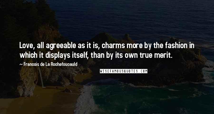 Francois De La Rochefoucauld Quotes: Love, all agreeable as it is, charms more by the fashion in which it displays itself, than by its own true merit.