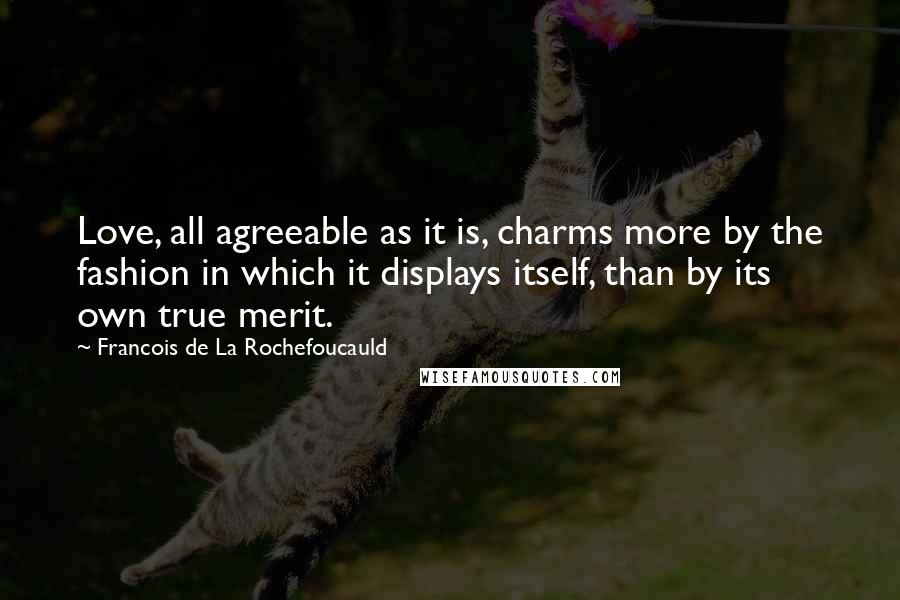Francois De La Rochefoucauld Quotes: Love, all agreeable as it is, charms more by the fashion in which it displays itself, than by its own true merit.
