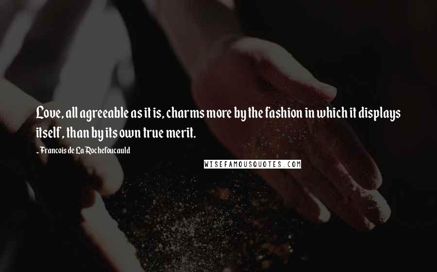 Francois De La Rochefoucauld Quotes: Love, all agreeable as it is, charms more by the fashion in which it displays itself, than by its own true merit.