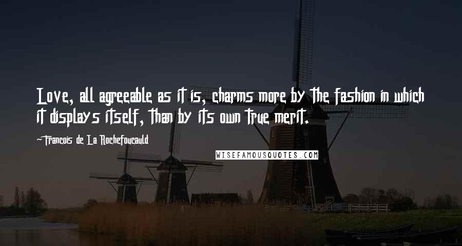 Francois De La Rochefoucauld Quotes: Love, all agreeable as it is, charms more by the fashion in which it displays itself, than by its own true merit.