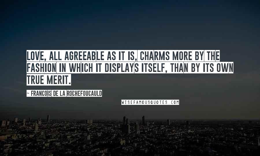 Francois De La Rochefoucauld Quotes: Love, all agreeable as it is, charms more by the fashion in which it displays itself, than by its own true merit.