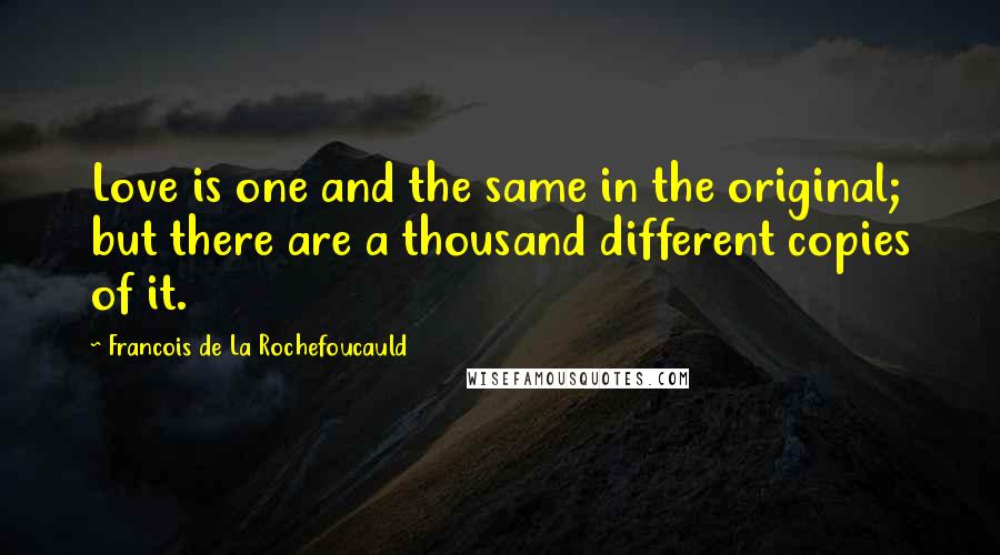 Francois De La Rochefoucauld Quotes: Love is one and the same in the original; but there are a thousand different copies of it.