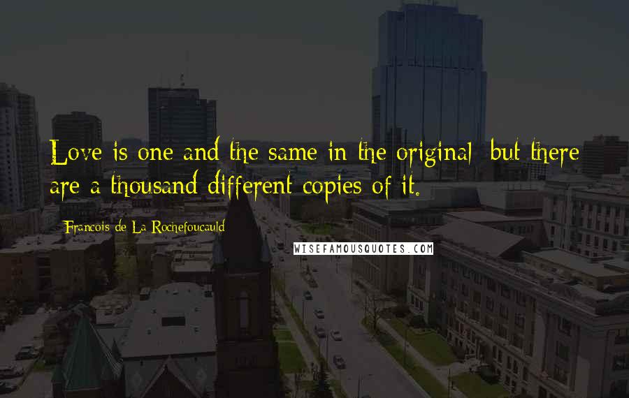 Francois De La Rochefoucauld Quotes: Love is one and the same in the original; but there are a thousand different copies of it.