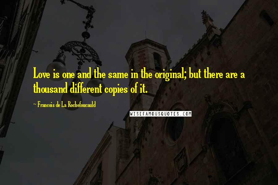 Francois De La Rochefoucauld Quotes: Love is one and the same in the original; but there are a thousand different copies of it.