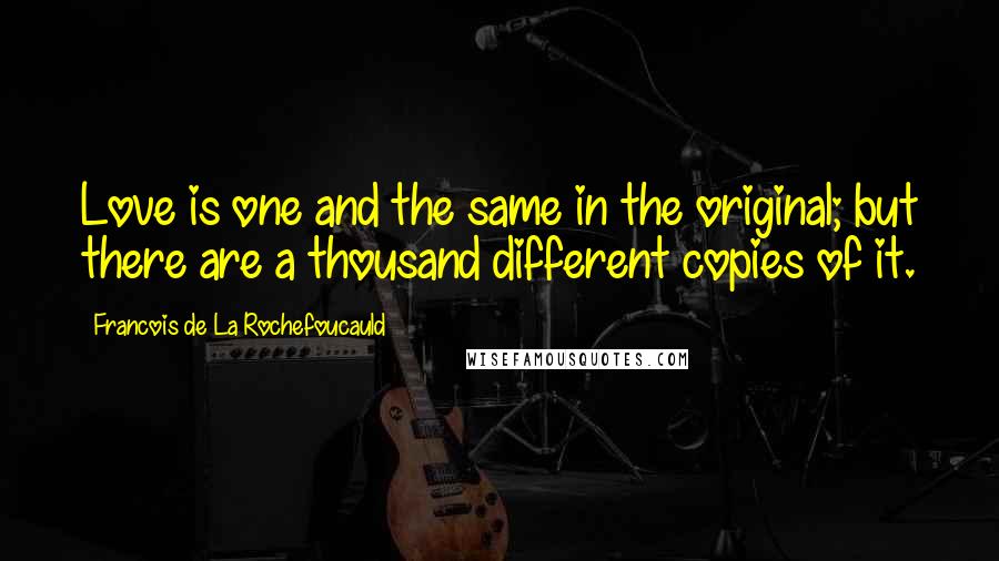 Francois De La Rochefoucauld Quotes: Love is one and the same in the original; but there are a thousand different copies of it.