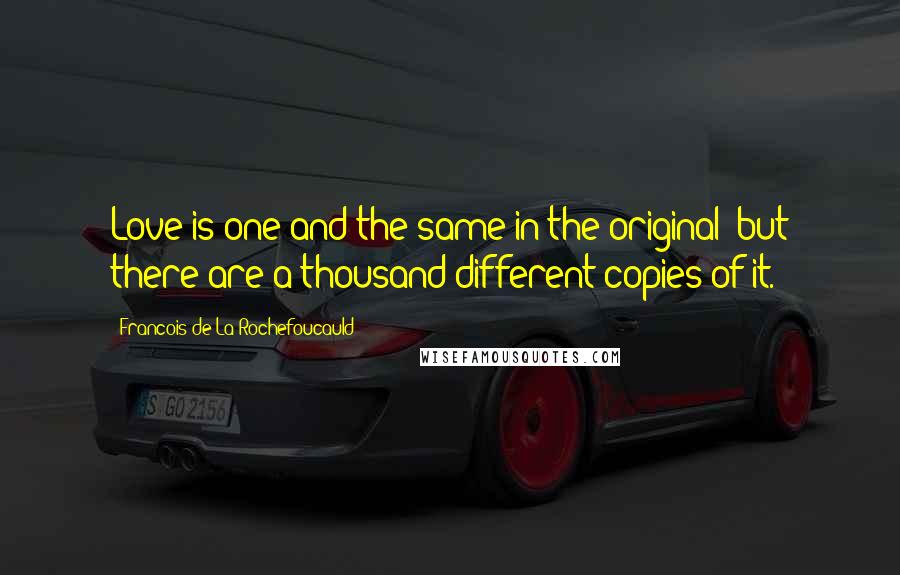 Francois De La Rochefoucauld Quotes: Love is one and the same in the original; but there are a thousand different copies of it.