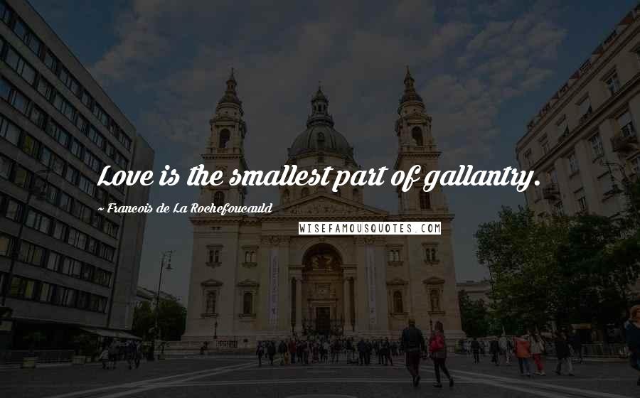 Francois De La Rochefoucauld Quotes: Love is the smallest part of gallantry.