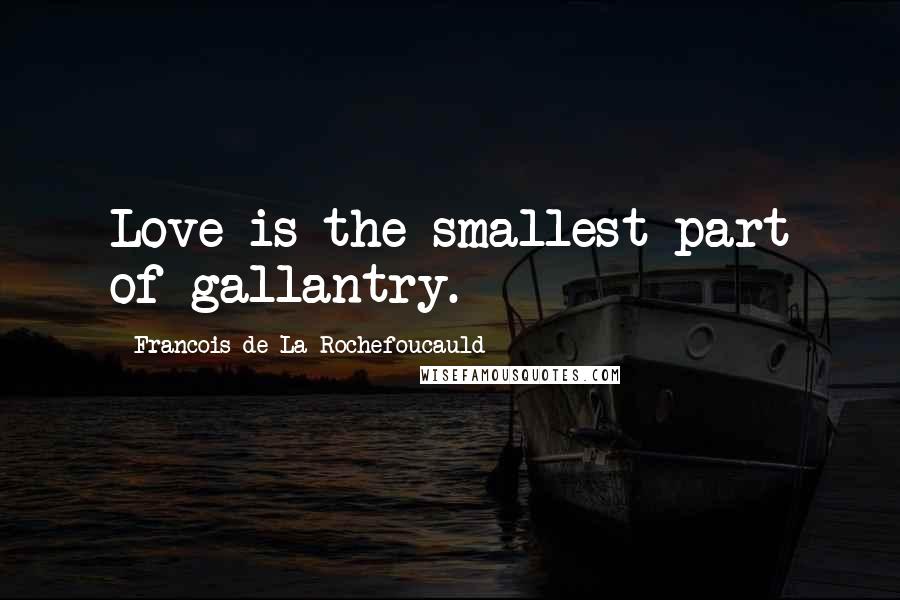 Francois De La Rochefoucauld Quotes: Love is the smallest part of gallantry.