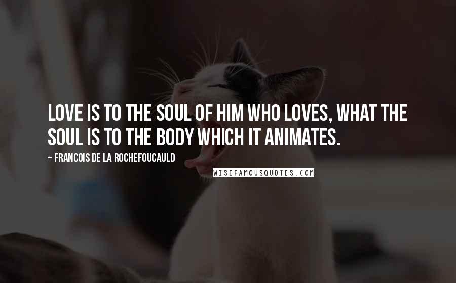 Francois De La Rochefoucauld Quotes: Love is to the soul of him who loves, what the soul is to the body which it animates.