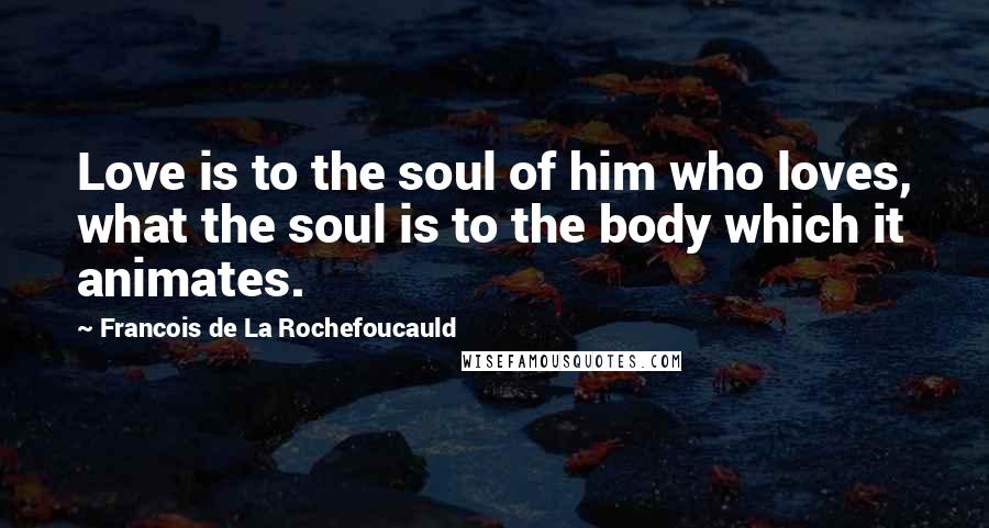 Francois De La Rochefoucauld Quotes: Love is to the soul of him who loves, what the soul is to the body which it animates.