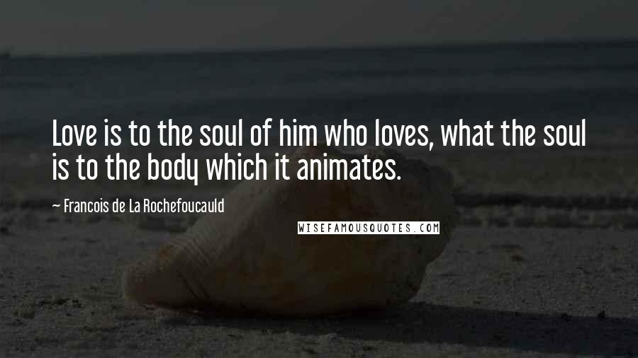 Francois De La Rochefoucauld Quotes: Love is to the soul of him who loves, what the soul is to the body which it animates.