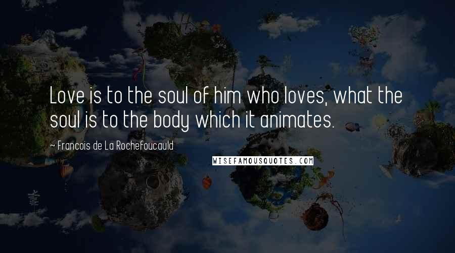 Francois De La Rochefoucauld Quotes: Love is to the soul of him who loves, what the soul is to the body which it animates.