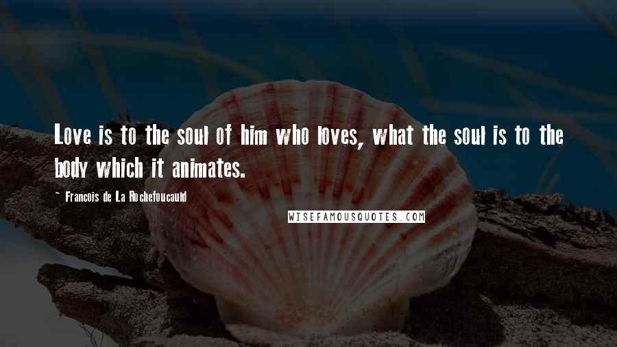 Francois De La Rochefoucauld Quotes: Love is to the soul of him who loves, what the soul is to the body which it animates.