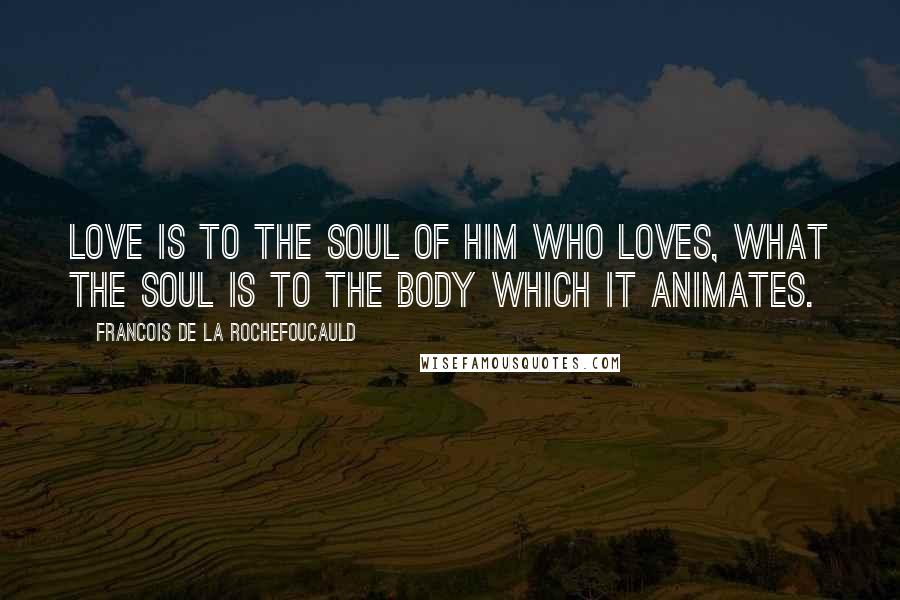 Francois De La Rochefoucauld Quotes: Love is to the soul of him who loves, what the soul is to the body which it animates.