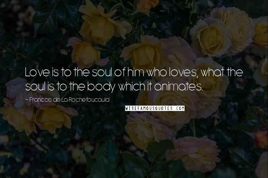 Francois De La Rochefoucauld Quotes: Love is to the soul of him who loves, what the soul is to the body which it animates.