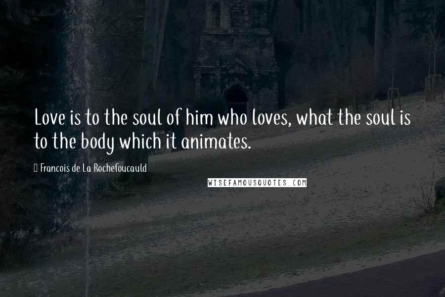 Francois De La Rochefoucauld Quotes: Love is to the soul of him who loves, what the soul is to the body which it animates.