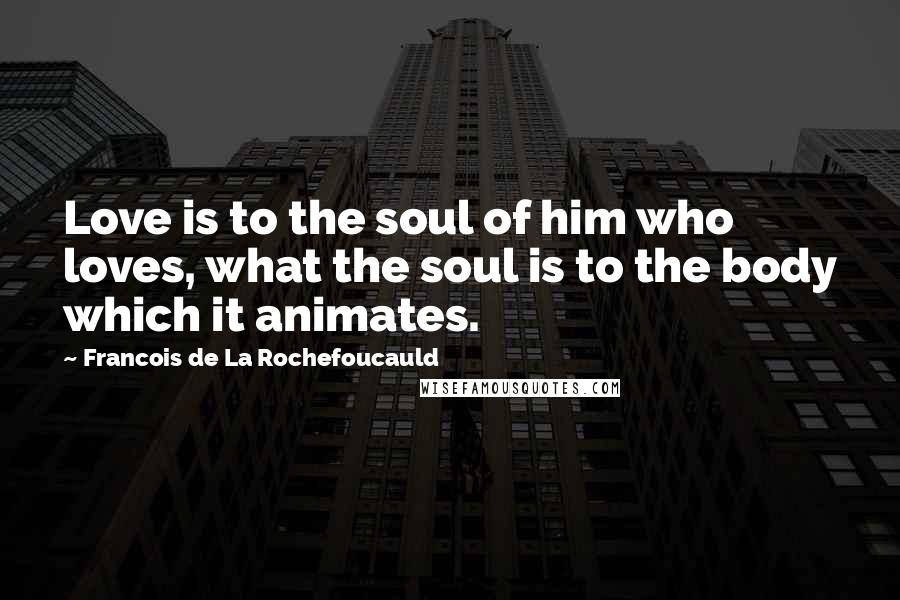 Francois De La Rochefoucauld Quotes: Love is to the soul of him who loves, what the soul is to the body which it animates.