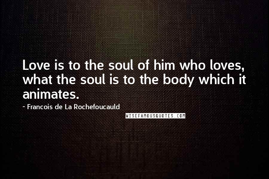 Francois De La Rochefoucauld Quotes: Love is to the soul of him who loves, what the soul is to the body which it animates.