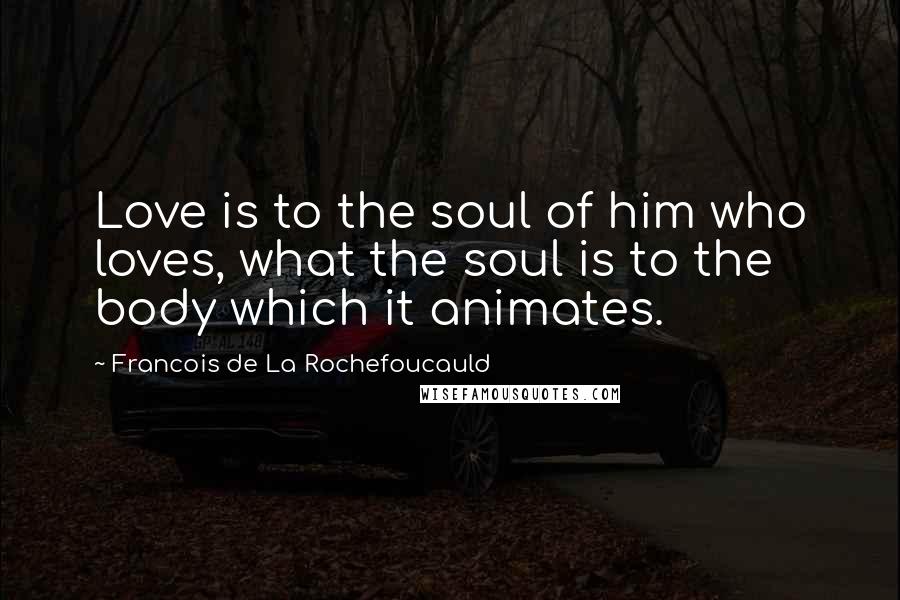 Francois De La Rochefoucauld Quotes: Love is to the soul of him who loves, what the soul is to the body which it animates.