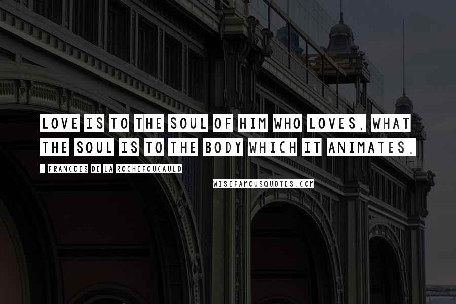 Francois De La Rochefoucauld Quotes: Love is to the soul of him who loves, what the soul is to the body which it animates.