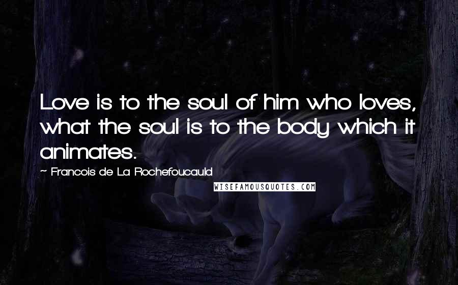 Francois De La Rochefoucauld Quotes: Love is to the soul of him who loves, what the soul is to the body which it animates.