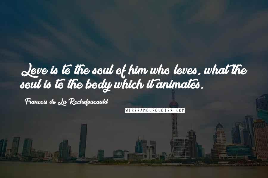 Francois De La Rochefoucauld Quotes: Love is to the soul of him who loves, what the soul is to the body which it animates.