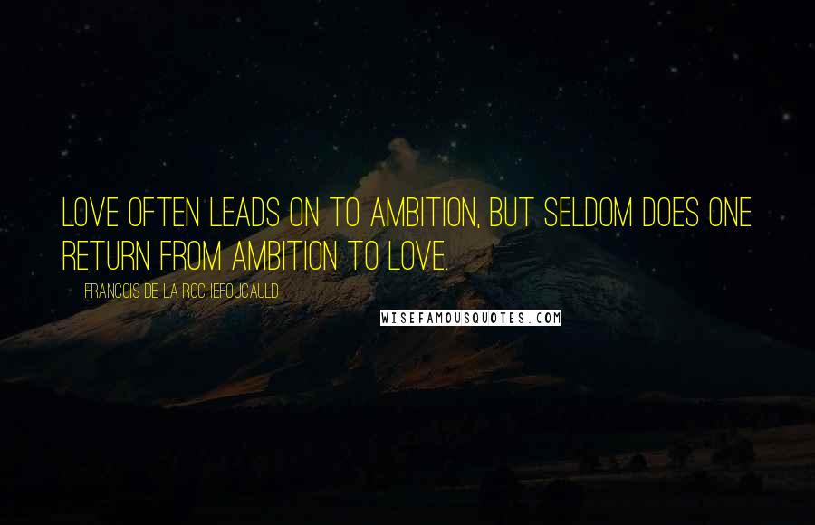 Francois De La Rochefoucauld Quotes: Love often leads on to ambition, but seldom does one return from ambition to love.