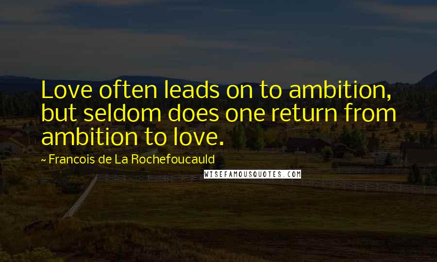 Francois De La Rochefoucauld Quotes: Love often leads on to ambition, but seldom does one return from ambition to love.