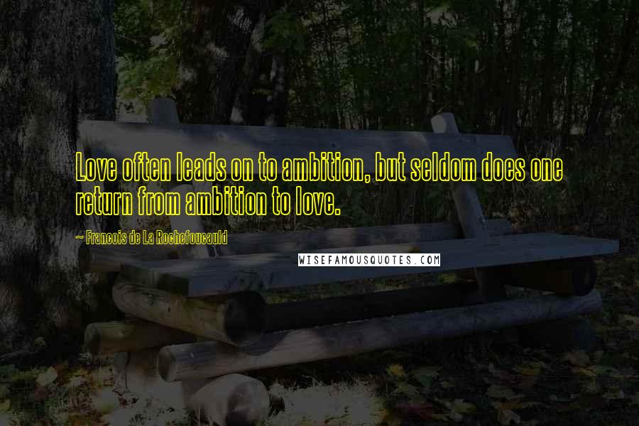 Francois De La Rochefoucauld Quotes: Love often leads on to ambition, but seldom does one return from ambition to love.