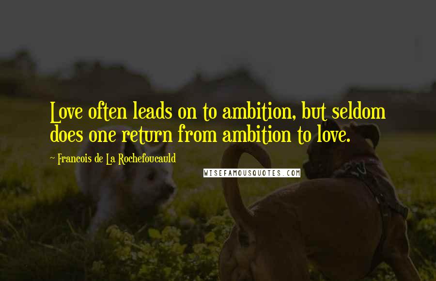 Francois De La Rochefoucauld Quotes: Love often leads on to ambition, but seldom does one return from ambition to love.