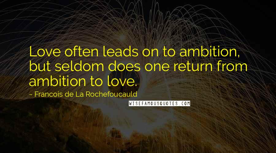 Francois De La Rochefoucauld Quotes: Love often leads on to ambition, but seldom does one return from ambition to love.