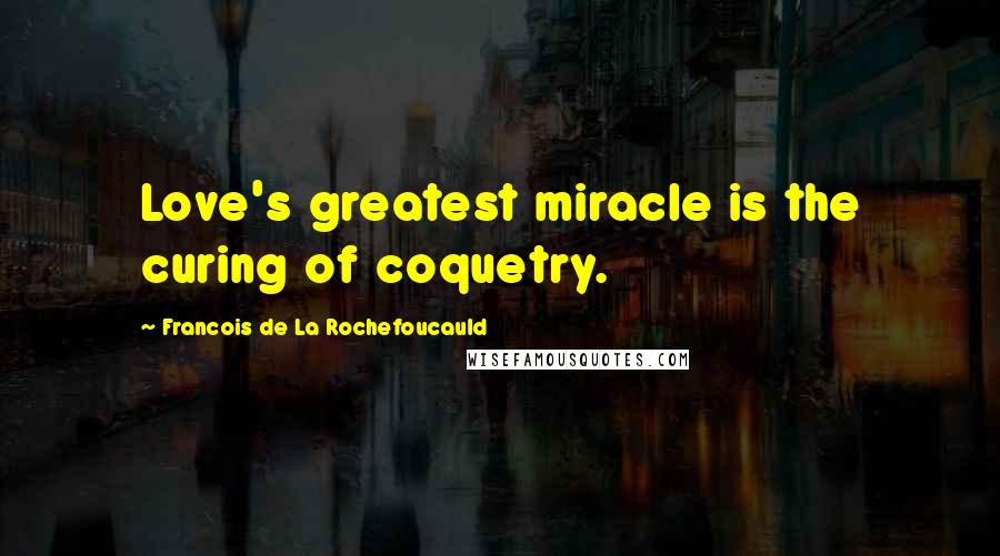 Francois De La Rochefoucauld Quotes: Love's greatest miracle is the curing of coquetry.