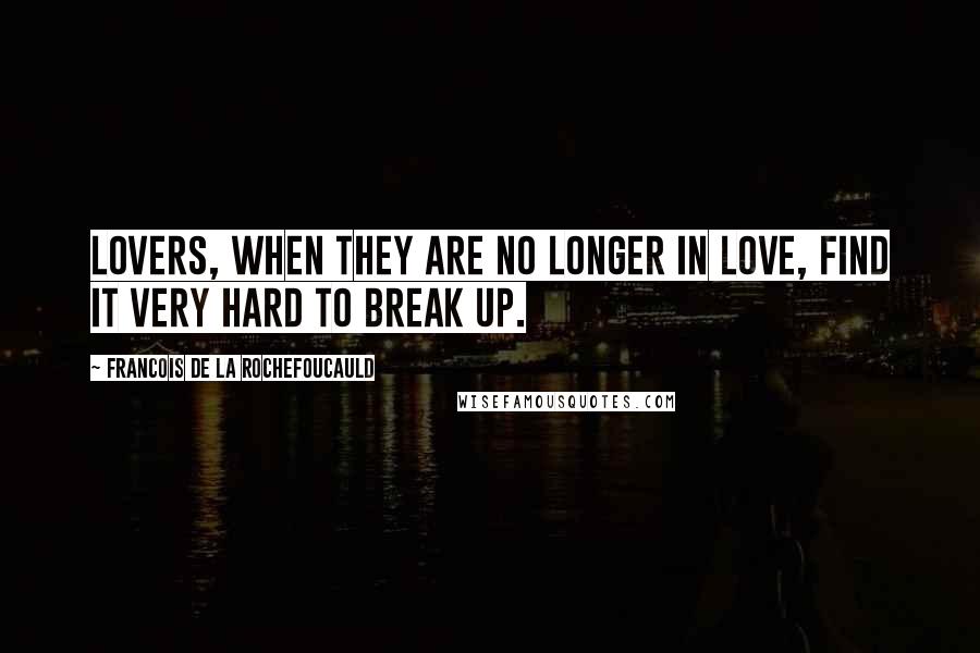 Francois De La Rochefoucauld Quotes: Lovers, when they are no longer in love, find it very hard to break up.