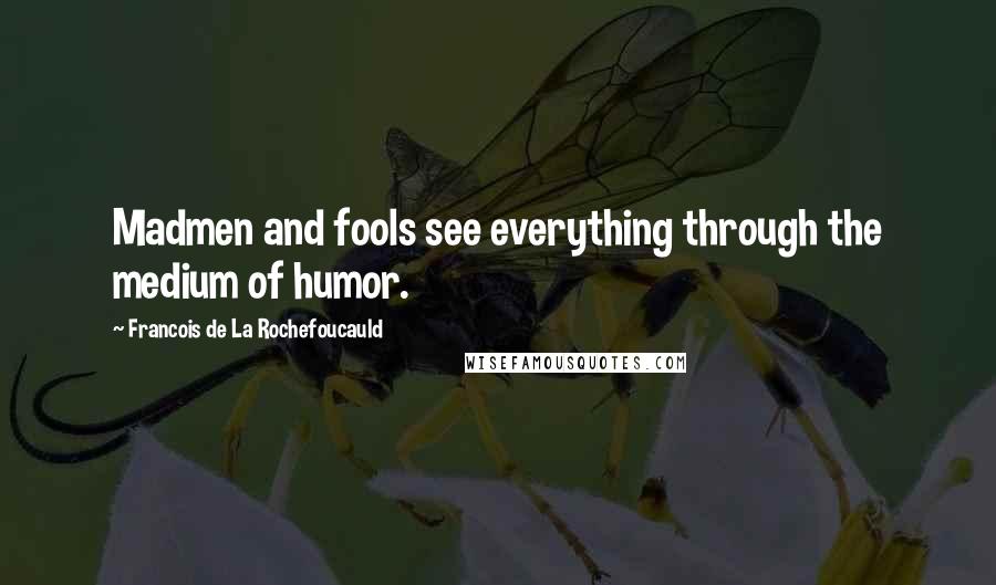 Francois De La Rochefoucauld Quotes: Madmen and fools see everything through the medium of humor.