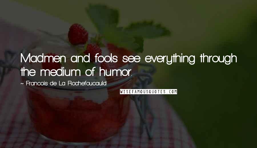 Francois De La Rochefoucauld Quotes: Madmen and fools see everything through the medium of humor.