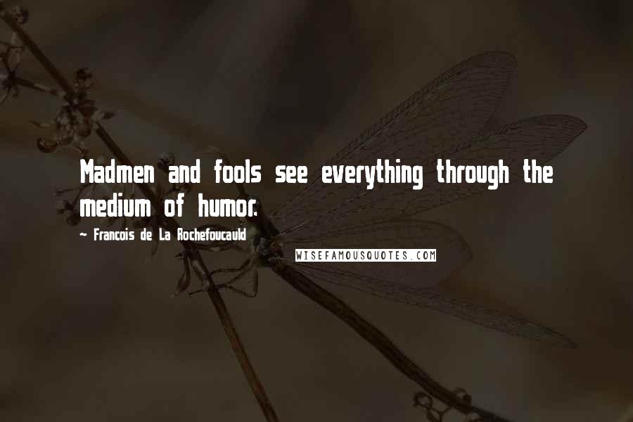 Francois De La Rochefoucauld Quotes: Madmen and fools see everything through the medium of humor.