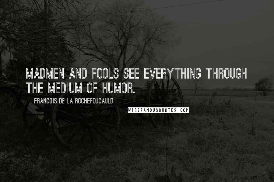 Francois De La Rochefoucauld Quotes: Madmen and fools see everything through the medium of humor.