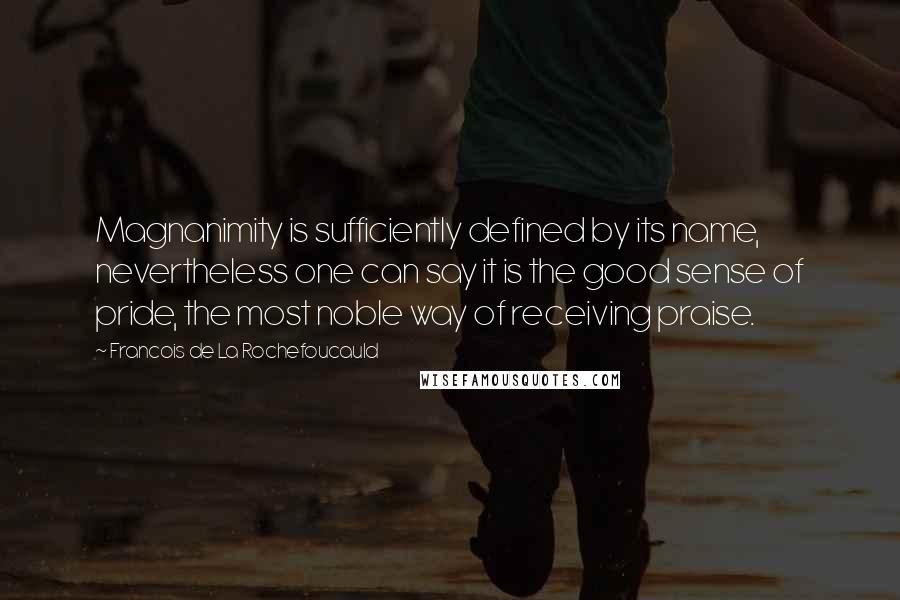 Francois De La Rochefoucauld Quotes: Magnanimity is sufficiently defined by its name, nevertheless one can say it is the good sense of pride, the most noble way of receiving praise.
