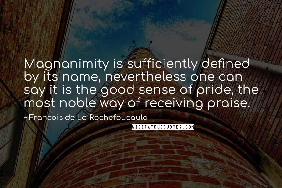 Francois De La Rochefoucauld Quotes: Magnanimity is sufficiently defined by its name, nevertheless one can say it is the good sense of pride, the most noble way of receiving praise.