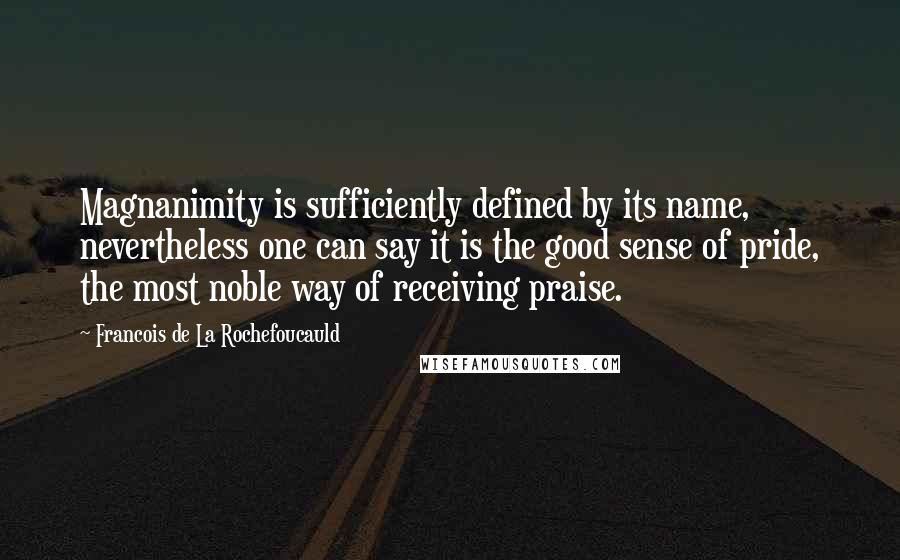 Francois De La Rochefoucauld Quotes: Magnanimity is sufficiently defined by its name, nevertheless one can say it is the good sense of pride, the most noble way of receiving praise.