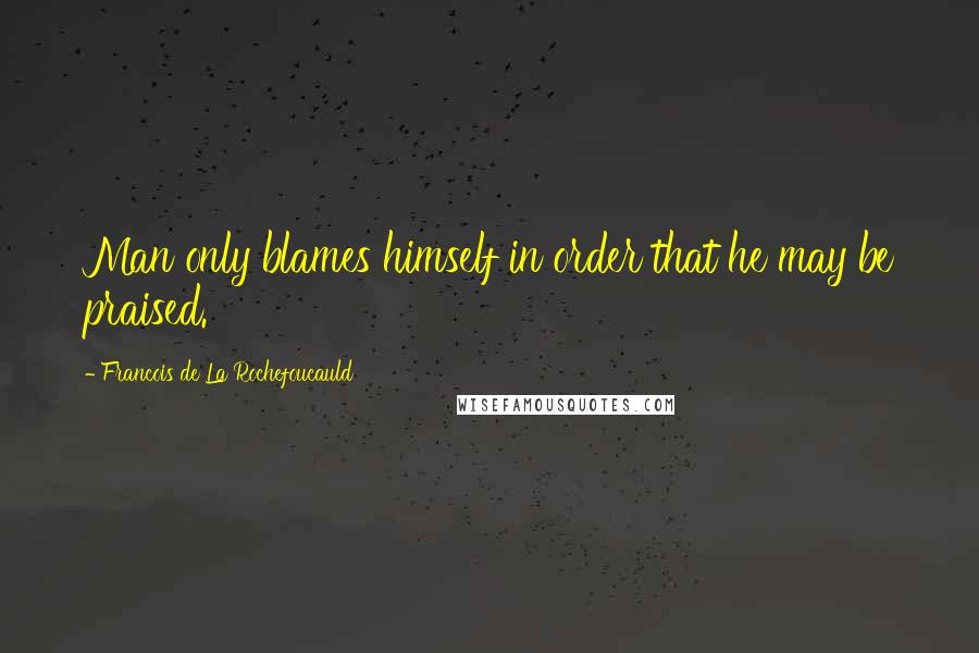 Francois De La Rochefoucauld Quotes: Man only blames himself in order that he may be praised.